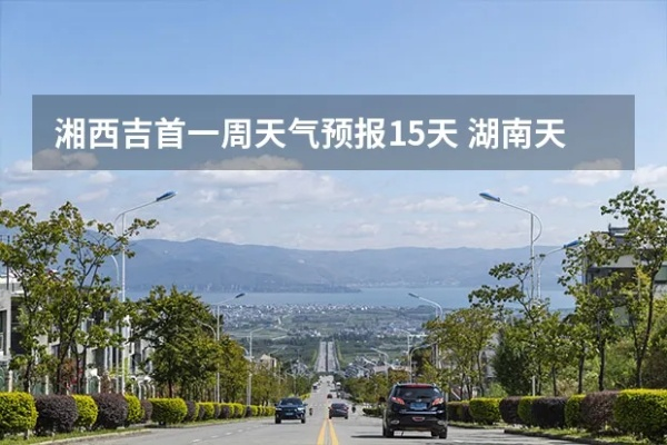 吉首天气预报15天(吉首天气15天情况) 吉首天气预报15天(吉首天气15天情况)