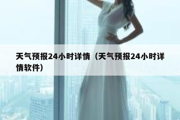 天气预报24小时详情(天气预报24小时详情免费下载) 天气预报24小时详情(天气预报24小时详情免费下载)